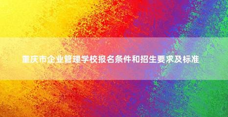市企业管理学校报名条件和招生要求及标准